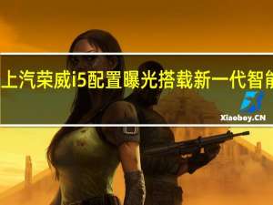 上汽荣威i5配置曝光 搭载新一代智能系统