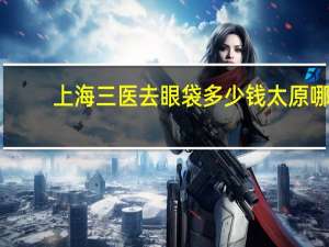 上海三医去眼袋多少钱 太原哪里做眼袋好