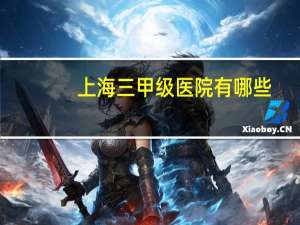 上海三甲级医院有哪些(上海有哪些三甲医院)