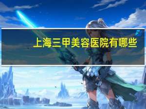 上海三甲美容医院有哪些，上海市松江区三甲级医院有哪些