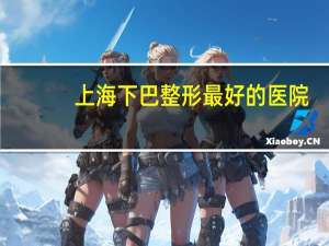 上海下巴整形最好的医院(上海做下巴哪个医院好)