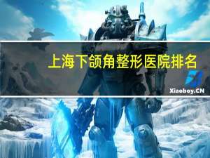 上海下颌角整形医院排名:上海第一人民医院整形外科、上海星时门诊部、上海翻范门诊部等一个不落盘点!