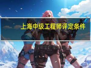 上海中级工程师评定条件