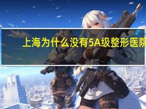 上海为什么没有5A级整形医院(上海有哪些5A甲级写字楼)