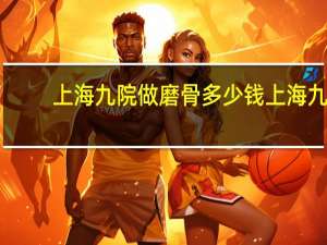 上海九院做磨骨多少钱 上海九院磨骨怎么样，下颌角颧骨多少钱