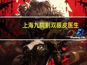 上海九院割双眼皮医生，上海九院做双眼皮手术哪个医生做的比较好些