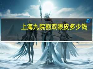 上海九院割双眼皮多少钱？上海九院双眼皮修复哪个医生擅长