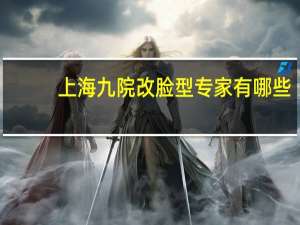 上海九院改脸型专家有哪些(整鼻子上海哪家医院好)