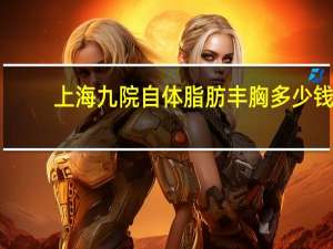 上海九院自体脂肪丰胸多少钱 上海做面部填充哪家医院好