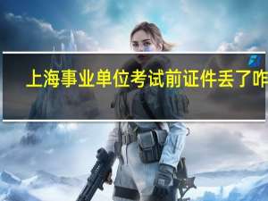 上海事业单位考试前证件丢了咋办