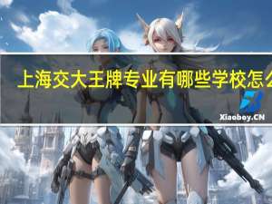 上海交大王牌专业有哪些 学校怎么样