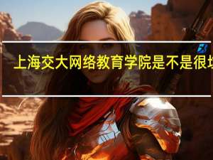 上海交大网络教育学院是不是很垃圾