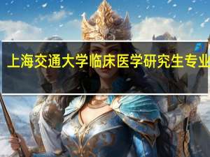 上海交通大学临床医学研究生专业排名