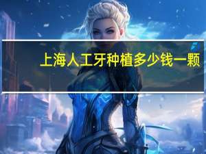 上海人工牙种植多少钱一颗(上海九院为什么要2万元一颗种植牙)