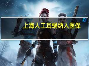 上海人工耳蜗纳入医保：可帮患者减轻7成费用