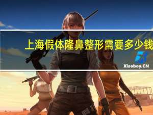 上海假体隆鼻整形需要多少钱(上海第六人民医院取鼻子假体多少钱)