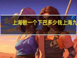 上海做一个下巴多少钱 上海九院磨骨怎么样，下颌角颧骨多少钱