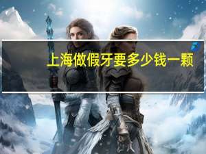 上海做假牙要多少钱一颗，配一副假牙大概需要多少钱