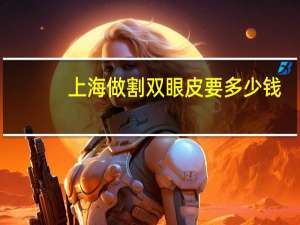 上海做割双眼皮要多少钱，上海九院开双眼皮，费用要多少