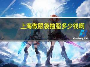 上海做眼袋抽脂多少钱啊(上海哪家吸脂医院最有名)