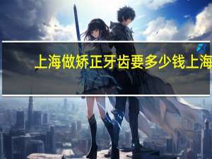 上海做矫正牙齿要多少钱 上海九院牙齿矫正多少钱