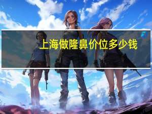 上海做隆鼻价位多少钱？上海隆鼻医院哪个好