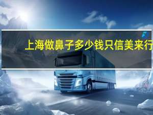 上海做鼻子多少钱只信美来行 上海肋骨隆鼻要多少钱