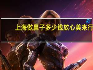 上海做鼻子多少钱放心美来行？上海做鼻子哪里好