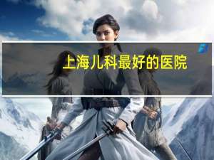 上海儿科最好的医院？上海较好的儿科医院有哪些