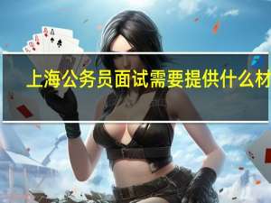 上海公务员面试需要提供什么材料