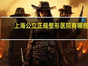 上海公立正规整形医院有哪些(上海整容医院排行榜)