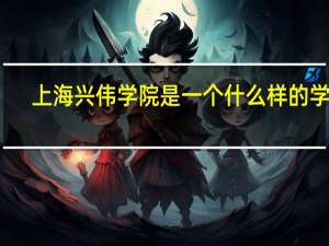 上海兴伟学院是一个什么样的学校