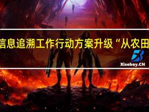 上海出台食品安全信息追溯工作行动方案 升级“从农田到餐桌”的信息追溯体系