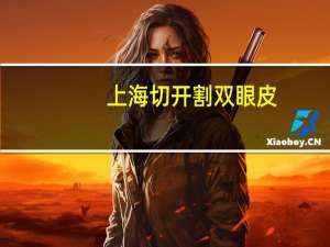 上海切开割双眼皮？上海哪家割双眼皮最好