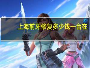 上海 前牙修复多少钱一台 在上海牙科医院洗牙一次多少钱啊
