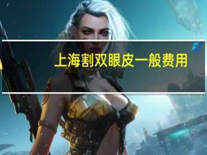 上海割双眼皮一般费用，上海哪里割双眼皮比较好