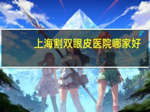 上海割双眼皮医院哪家好？在上海哪里做体检比较好