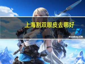 上海割双眼皮去哪好？上海双眼皮修复哪里做的最好