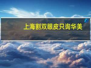 上海割双眼皮只询华美(上海割双眼皮哪里医院好)