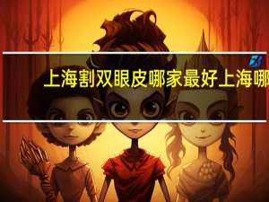 上海割双眼皮哪家最好 上海哪家医院割双眼皮最好