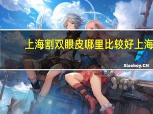 上海割双眼皮哪里比较好 上海割双眼皮哪里医院好