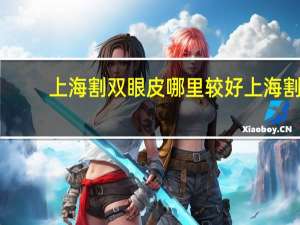 上海割双眼皮哪里较好 上海割双眼皮比较好的医院