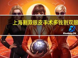 上海割双眼皮手术多钱 割双眼皮上海那家医院最好