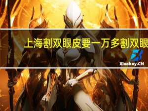 上海割双眼皮要一万多 割双眼皮上海那家医院最好