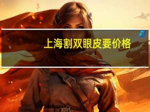 上海割双眼皮要价格(上海哪里做双眼皮和去眼袋最便宜)