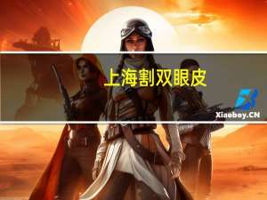 上海割双眼皮，割双眼皮上海那家医院最好