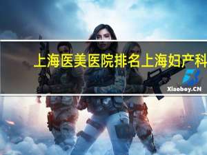 上海医美医院排名 上海妇产科医院排名前十名