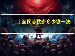 上海医美祛斑多少钱一次(激光祛斑多少钱一次)