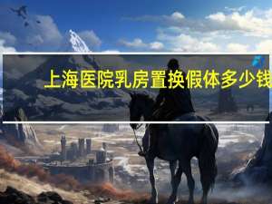 上海医院乳房置换假体多少钱(上海第六人民医院取鼻子假体多少钱)