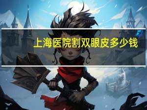 上海医院割双眼皮多少钱？上海割双眼皮比较好的医院